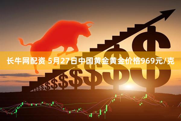 长牛网配资 5月27日中国黄金黄金价格969元/克