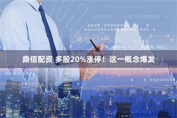 鼎信配资 多股20%涨停！这一概念爆发
