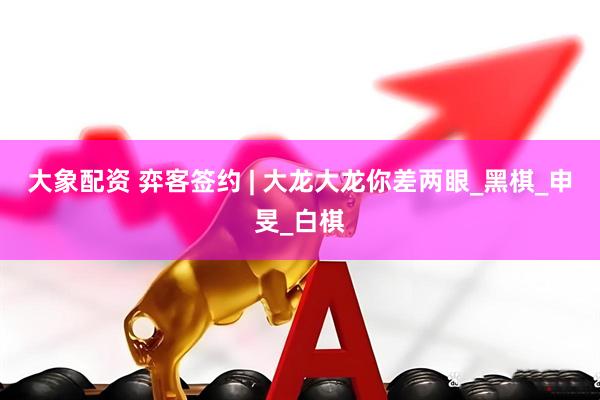 大象配资 弈客签约 | 大龙大龙你差两眼_黑棋_申旻_白棋