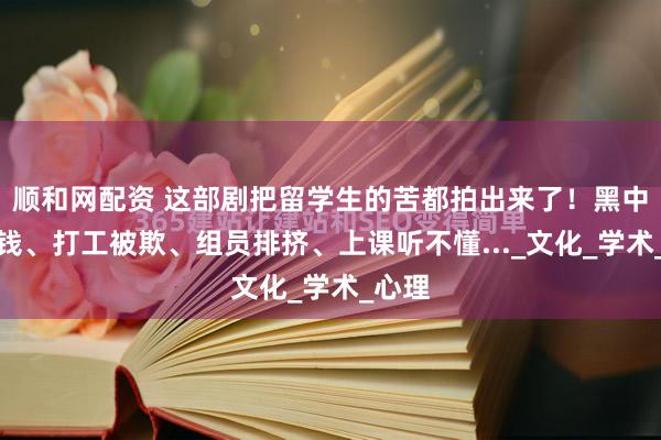 顺和网配资 这部剧把留学生的苦都拍出来了！黑中介坑钱、打工被欺、组员排挤、上课听不懂..._文化_学术_心理