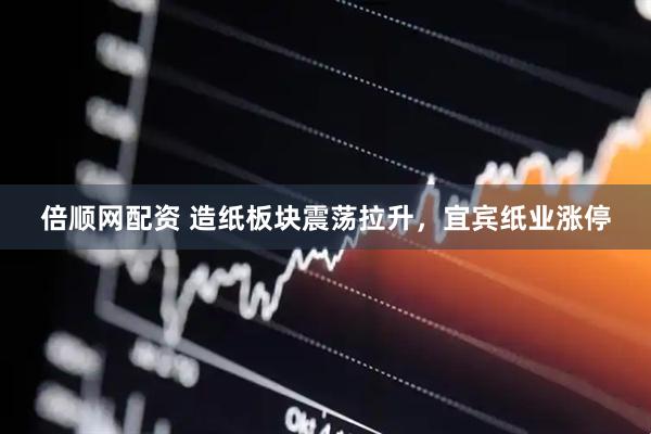 倍顺网配资 造纸板块震荡拉升，宜宾纸业涨停