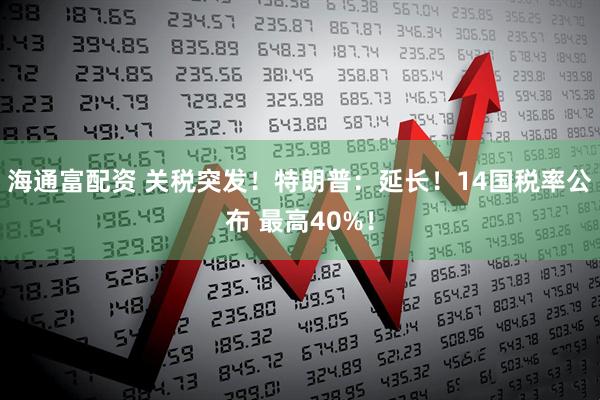 海通富配资 关税突发！特朗普：延长！14国税率公布 最高40%！