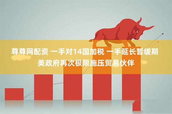 尊尊网配资 一手对14国加税 一手延长暂缓期 美政府再次极限施压贸易伙伴