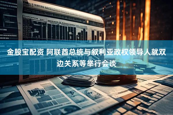 金股宝配资 阿联酋总统与叙利亚政权领导人就双边关系等举行会谈