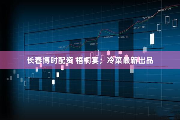 长春博时配资 梧桐宴；冷菜最新出品