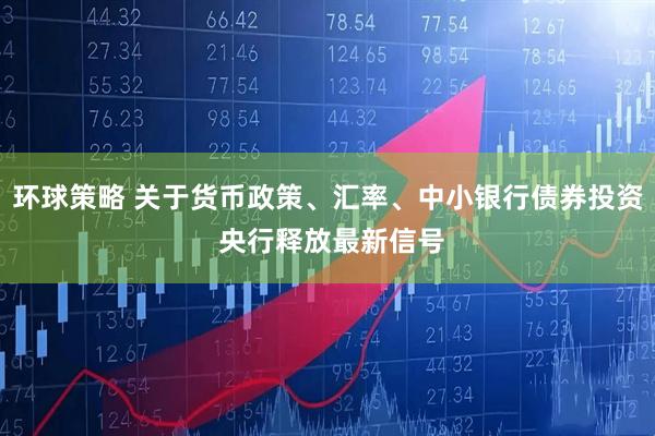 环球策略 关于货币政策、汇率、中小银行债券投资 央行释放最新信号