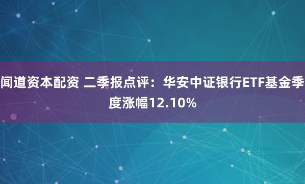 闻道资本配资 二季报点评：华安中证银行ETF基金季度涨幅12.10%