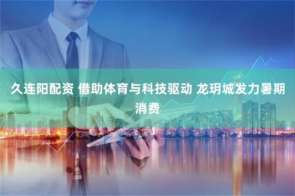久连阳配资 借助体育与科技驱动 龙玥城发力暑期消费