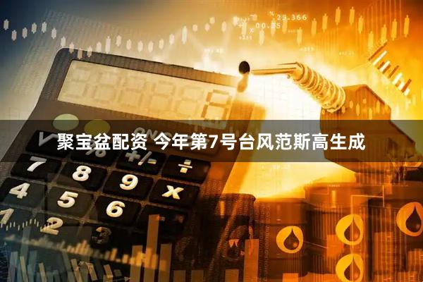 聚宝盆配资 今年第7号台风范斯高生成
