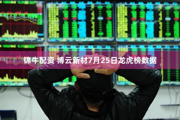 锦牛配资 博云新材7月25日龙虎榜数据