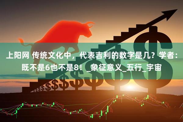 上阳网 传统文化中，代表吉利的数字是几？学者：既不是6也不是8！_象征意义_五行_宇宙