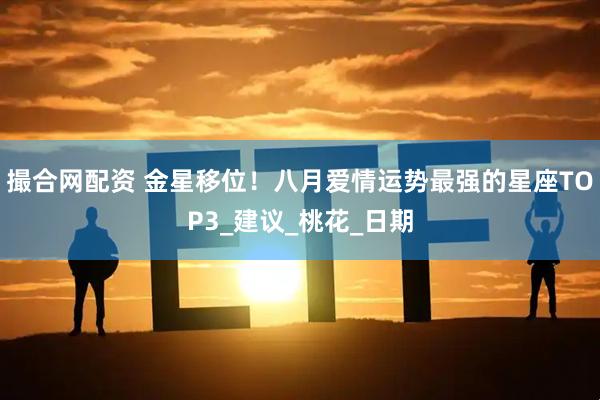 撮合网配资 金星移位！八月爱情运势最强的星座TOP3_建议_桃花_日期