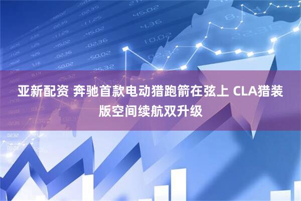 亚新配资 奔驰首款电动猎跑箭在弦上 CLA猎装版空间续航双升级
