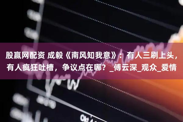 股赢网配资 成毅《南风知我意》：有人三刷上头，有人疯狂吐槽，争议点在哪？_傅云深_观众_爱情