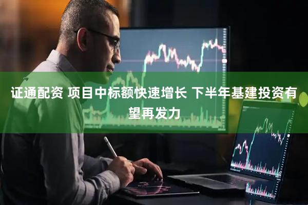 证通配资 项目中标额快速增长 下半年基建投资有望再发力