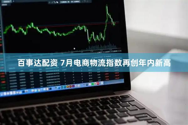 百事达配资 7月电商物流指数再创年内新高