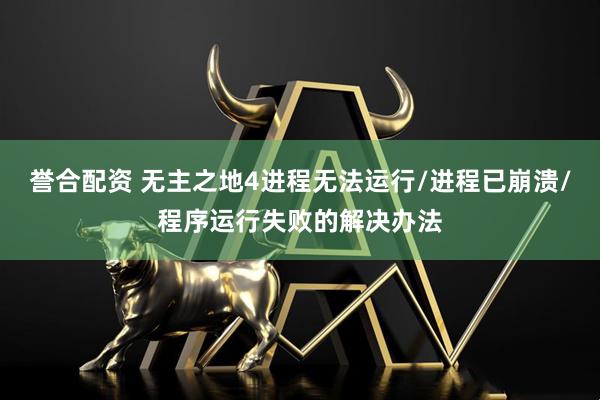 誉合配资 无主之地4进程无法运行/进程已崩溃/程序运行失败的解决办法