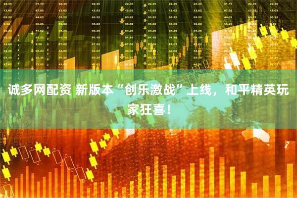 诚多网配资 新版本“创乐激战”上线，和平精英玩家狂喜！