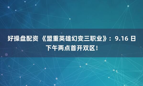 好操盘配资 《盟重英雄幻变三职业》：9.16 日下午两点首开双区！