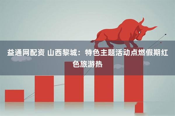 益通网配资 山西黎城：特色主题活动点燃假期红色旅游热