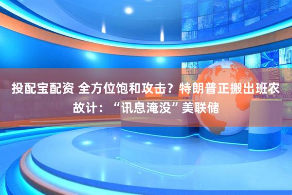 投配宝配资 全方位饱和攻击？特朗普正搬出班农故计：“讯息淹没”美联储