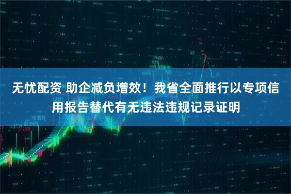 无忧配资 助企减负增效！我省全面推行以专项信用报告替代有无违法违规记录证明