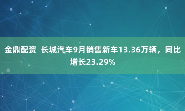 金鼎配资 长城汽车9月销售新车13.36万辆,同比增长23.29%