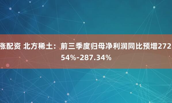 涨配资 北方稀土：前三季度归母净利润同比预增272.54%-287.34%