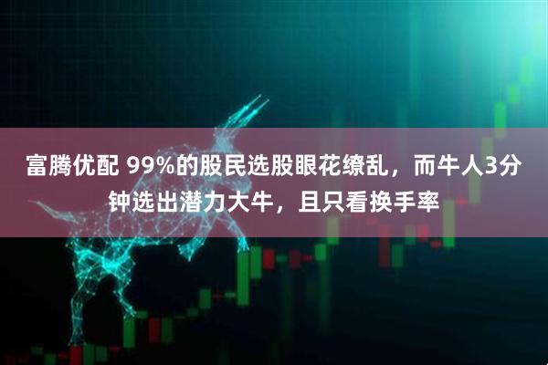富腾优配 99%的股民选股眼花缭乱，而牛人3分钟选出潜力大牛，且只看换手率