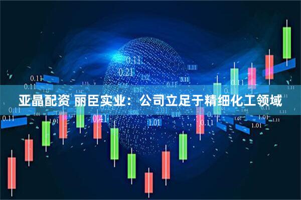 亚晶配资 丽臣实业：公司立足于精细化工领域