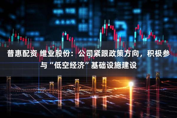 普惠配资 维业股份：公司紧跟政策方向，积极参与“低空经济”基础设施建设