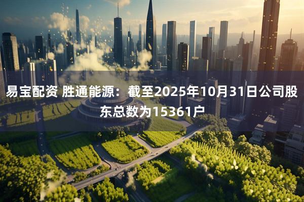 易宝配资 胜通能源：截至2025年10月31日公司股东总数为15361户