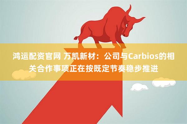 鸿运配资官网 万凯新材：公司与Carbios的相关合作事项正在按既定节奏稳步推进