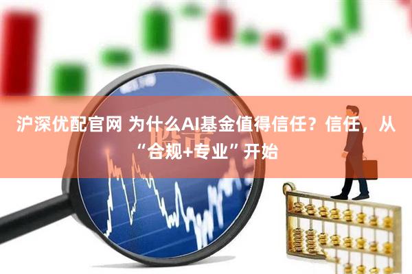 沪深优配官网 为什么AI基金值得信任？信任，从“合规+专业”开始