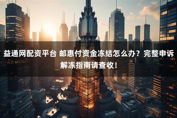 益通网配资平台 邮惠付资金冻结怎么办？完整申诉解冻指南请查收！