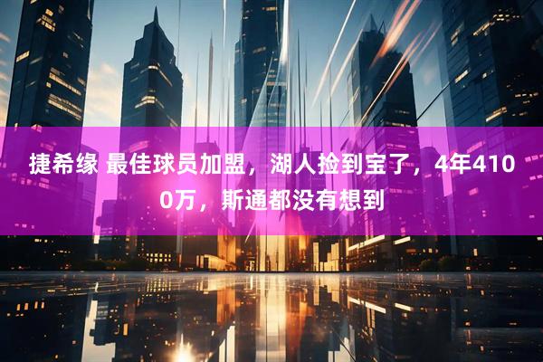 捷希缘 最佳球员加盟，湖人捡到宝了，4年4100万，斯通都没有想到