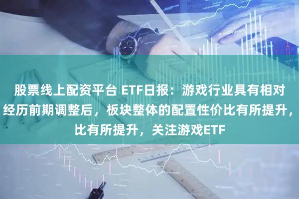股票线上配资平台 ETF日报：游戏行业具有相对较好的弹性，经历前期调整后，板块整体的配置性价比有所提升，关注游戏ETF