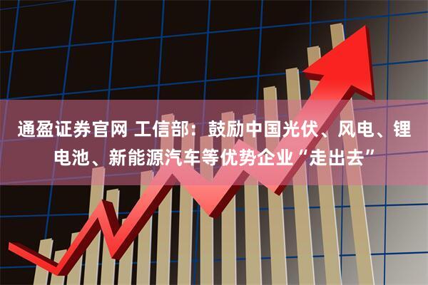 通盈证券官网 工信部：鼓励中国光伏、风电、锂电池、新能源汽车等优势企业“走出去”