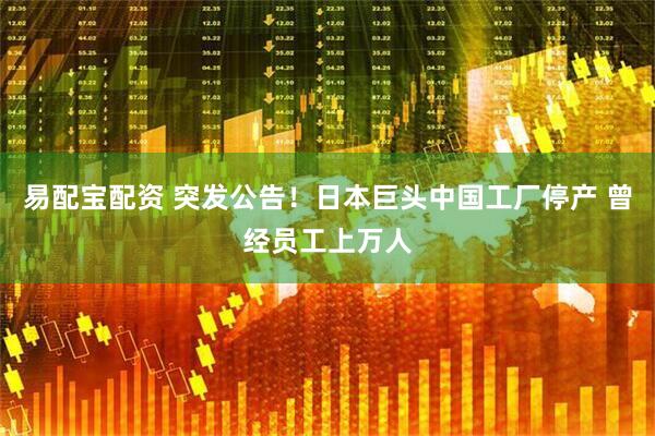 易配宝配资 突发公告！日本巨头中国工厂停产 曾经员工上万人