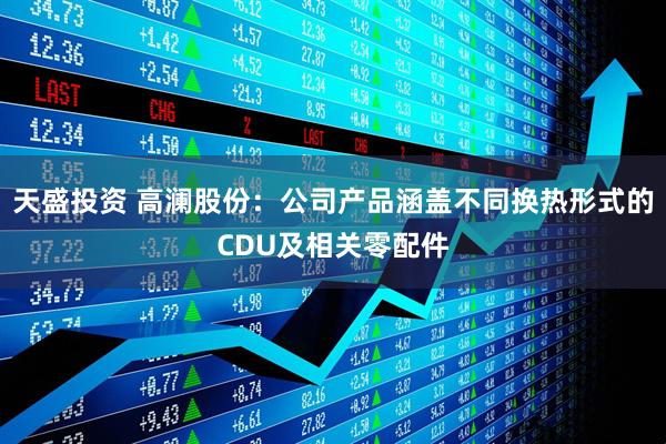 天盛投资 高澜股份:公司产品涵盖不同换热形式的CDU及相关零配件