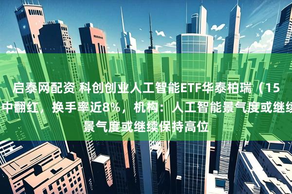 启泰网配资 科创创业人工智能ETF华泰柏瑞（159139）盘中翻红，换手率近8%，机构：人工智能景气度或继续保持高位