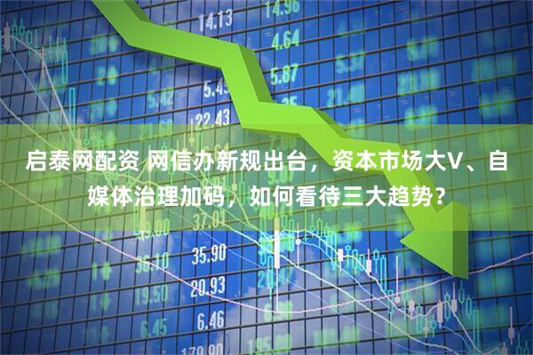 启泰网配资 网信办新规出台，资本市场大V、自媒体治理加码，如何看待三大趋势？