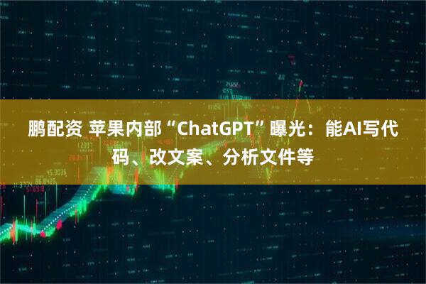 鹏配资 苹果内部“ChatGPT”曝光：能AI写代码、改文案、分析文件等