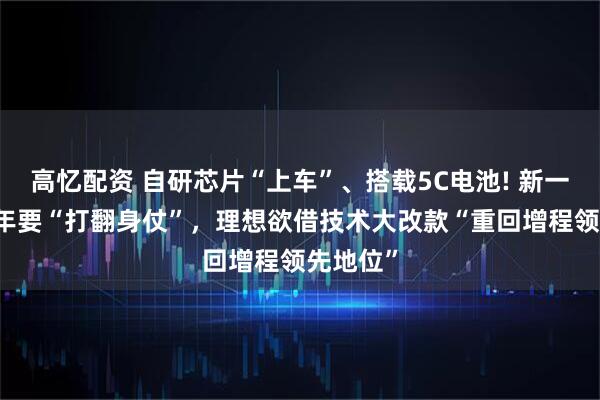 高忆配资 自研芯片“上车”、搭载5C电池! 新一代L9今年要“打翻身仗”，理想欲借技术大改款“重回增程领先地位”