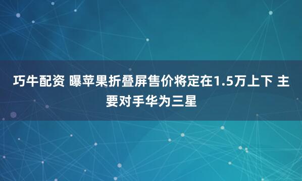 巧牛配资 曝苹果折叠屏售价将定在1.5万上下 主要对手华为三星
