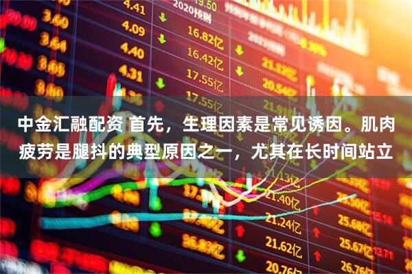 中金汇融配资 首先，生理因素是常见诱因。肌肉疲劳是腿抖的典型原因之一，尤其在长时间站立
