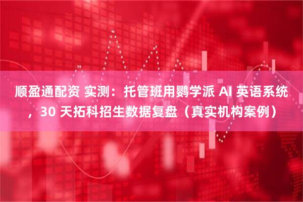 顺盈通配资 实测：托管班用鹦学派 AI 英语系统，30 天拓科招生数据复盘（真实机构案例）