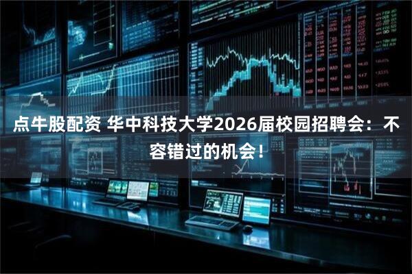 点牛股配资 华中科技大学2026届校园招聘会：不容错过的机会！