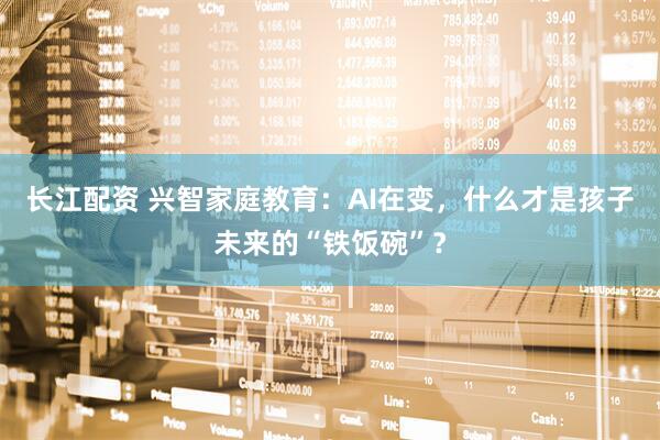 长江配资 兴智家庭教育：AI在变，什么才是孩子未来的“铁饭碗”？