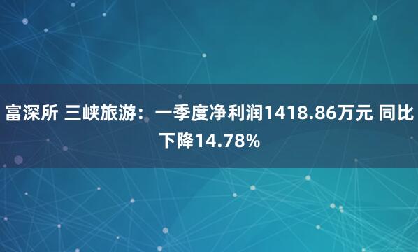 富深所 三峡旅游：一季度净利润1418.86万元 同比下降14.78%